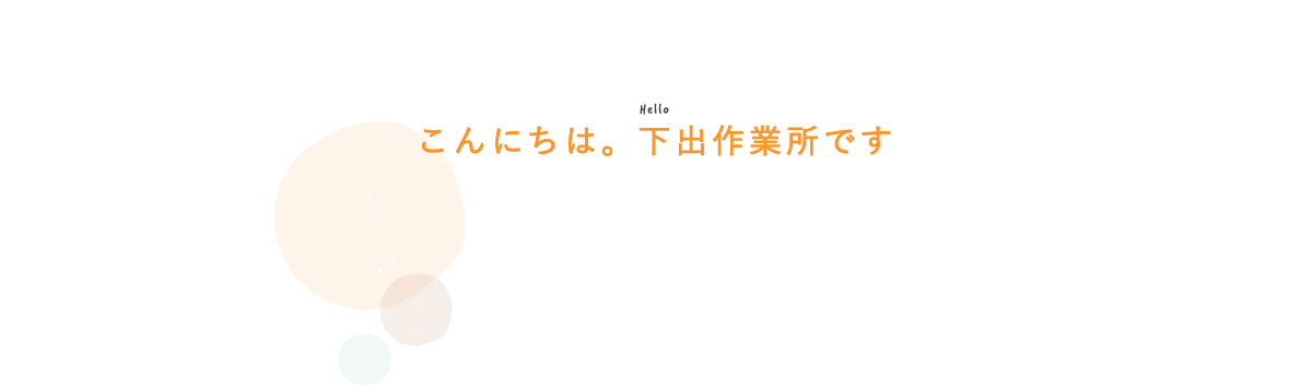 こんにちは。下出作業所です